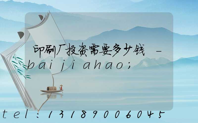 印刷厂投资需要多少钱 -baijiahao